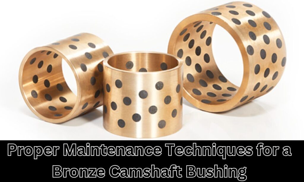 Proper Maintenance Techniques for a Bronze Camshaft Bushing